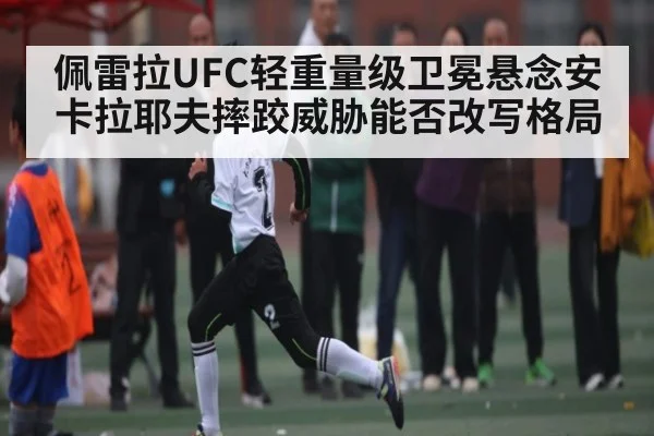 佩雷拉UFC轻重量级卫冕悬念安卡拉耶夫摔跤威胁能否改写格局