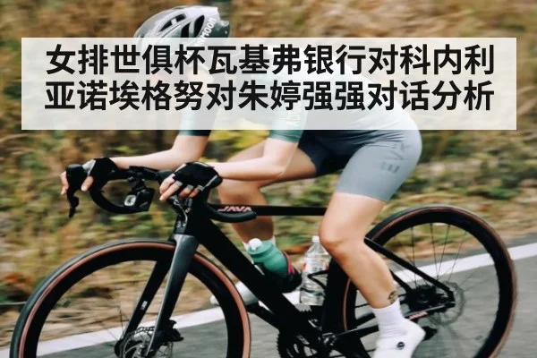 女排世俱杯瓦基弗银行对科内利亚诺埃格努对朱婷强强对话分析