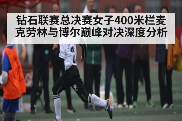 钻石联赛总决赛女子400米栏麦克劳林与博尔巅峰对决深度分析