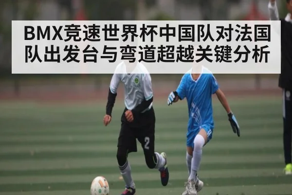 BMX竞速世界杯中国队对法国队出发台与弯道超越关键分析