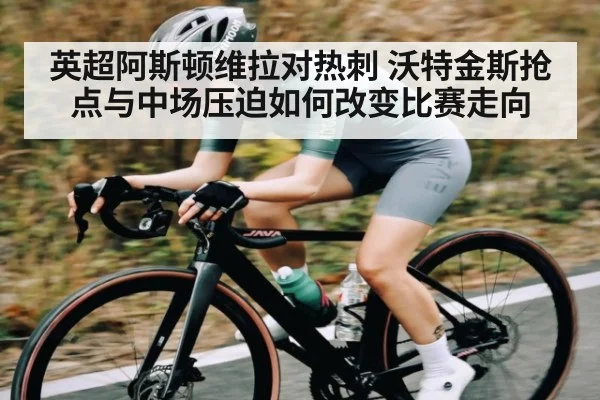 英超阿斯顿维拉对热刺 沃特金斯抢点与中场压迫如何改变比赛走向