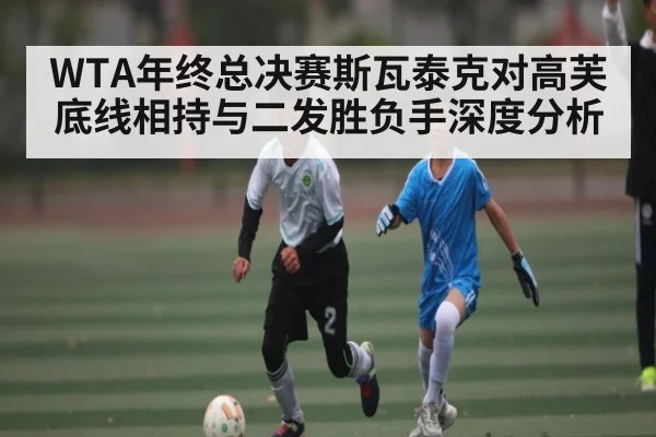 WTA年终总决赛斯瓦泰克对高芙底线相持与二发胜负手深度分析